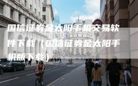 国信证券金太阳手机交易软件下载（国信证券金太阳手机版下载）