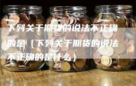 下列关于期货的说法不正确的是（下列关于期货的说法不正确的是什么）