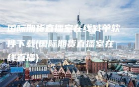 国际期货直播室在线喊单软件下载(国际期货直播室在线直播)