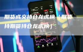 期货成交持仓龙虎榜（期货持期货持仓龙虎榜）