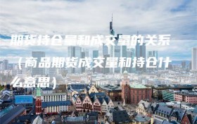 期货持仓量和成交量的关系（商品期货成交量和持仓什么意思）