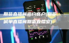 期货直播间邀约客户(期货喊单直播间期货直播室)