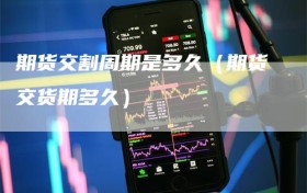 期货交割周期是多久（期货交货期多久）