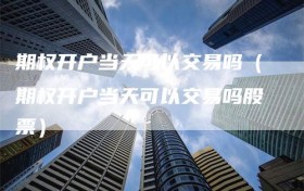 期权开户当天可以交易吗（期权开户当天可以交易吗股票）