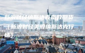 新浪财经纳斯达克指数期货（新浪财经美股纳斯达克行情）