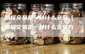 期权交易是一种什么交易（期权交易是一种什么交易方式）