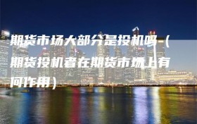 期货市场大部分是投机吗（期货投机者在期货市场上有何作用）
