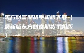 东方财富期货手机版下载（最新版东方财富期货手机版）