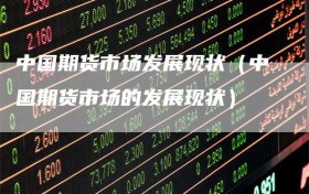 中国期货市场发展现状（中国期货市场的发展现状）