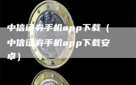 中信证券手机app下载（中信证券手机app下载安卓）