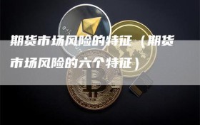期货市场风险的特征（期货市场风险的六个特征）