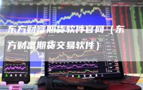东方财富期货软件官网（东方财富期货交易软件）