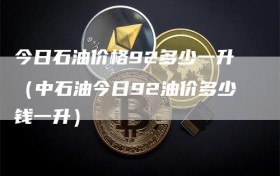 今日石油价格92多少一升（中石油今日92油价多少钱一升）