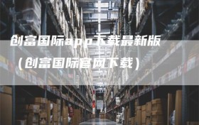 创富国际app下载最新版（创富国际官网下载）