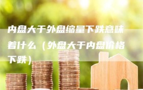 内盘大于外盘缩量下跌意味着什么（外盘大于内盘价格下跌）