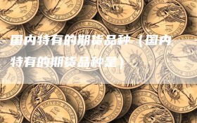 国内特有的期货品种（国内特有的期货品种是）