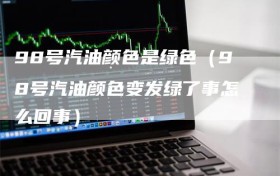 98号汽油颜色是绿色（98号汽油颜色变发绿了事怎么回事）