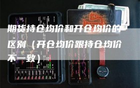 期货持仓均价和开仓均价的区别（开仓均价跟持仓均价不一致）