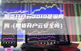 期货开户云2019是骗局吗（期货开户云安全吗）