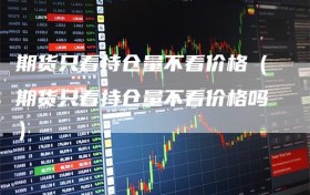 期货只看持仓量不看价格（期货只看持仓量不看价格吗）
