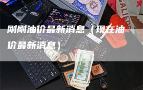 刚刚油价最新消息（现在油价最新消息）