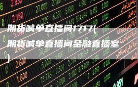 期货喊单直播间1717(期货喊单直播间金融直播室)