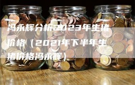 冯永辉分析2023年生猪价格（2021年下半年生猪价格冯永辉）