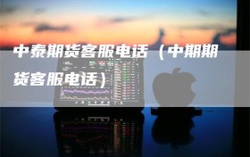中泰期货客服电话（中期期货客服电话）