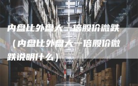 内盘比外盘大一倍股价微跌（内盘比外盘大一倍股价微跌说明什么）