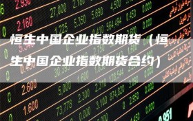 恒生中国企业指数期货（恒生中国企业指数期货合约）