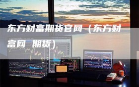 东方财富期货官网（东方财富网 期货）