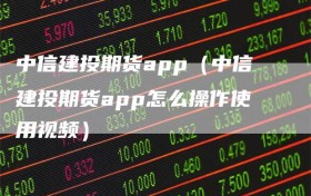 中信建投期货app（中信建投期货app怎么操作使用视频）