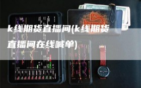 k线期货直播间(k线期货直播间在线喊单)