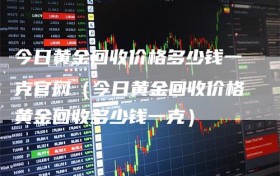 今日黄金回收价格多少钱一克官网（今日黄金回收价格黄金回收多少钱一克）