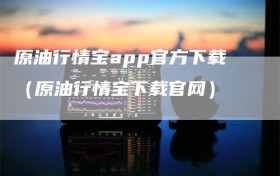 原油行情宝app官方下载（原油行情宝下载官网）