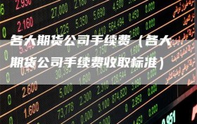 各大期货公司手续费（各大期货公司手续费收取标准）