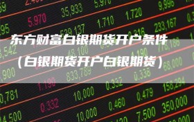 东方财富白银期货开户条件（白银期货开户白银期货）