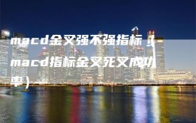 macd金叉强不强指标（macd指标金叉死叉成功率）