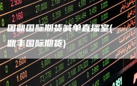 国鼎国际期货喊单直播室(鼎丰国际期货)