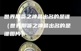 世界期货之神最出名的是谁（世界期货之神最出名的是谁图片）