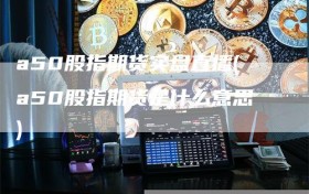 a50股指期货实盘直播(a50股指期货是什么意思)