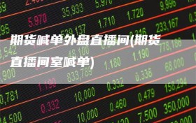 期货喊单外盘直播间(期货直播间室喊单)