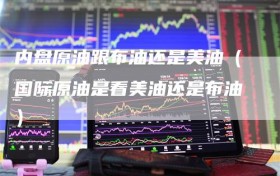 内盘原油跟布油还是美油（国际原油是看美油还是布油）