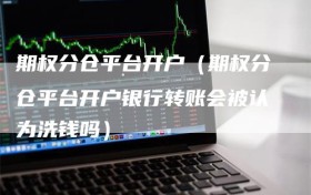 期权分仓平台开户（期权分仓平台开户银行转账会被认为洗钱吗）