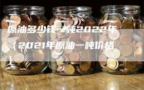原油多少钱一吨2022年（2021年原油一吨价格）