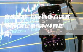 寰球金融 国际期货直播喊单lm(寰球金融财经直播间)