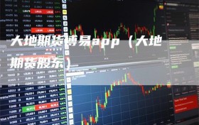 大地期货博易app（大地期货股东）