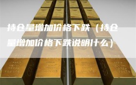 持仓量增加价格下跌（持仓量增加价格下跌说明什么）