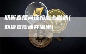 期货直播间链接怎么做的(期货直播间在哪里)