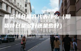 期货持仓量高代表什么（期货持仓量多好还是少好）